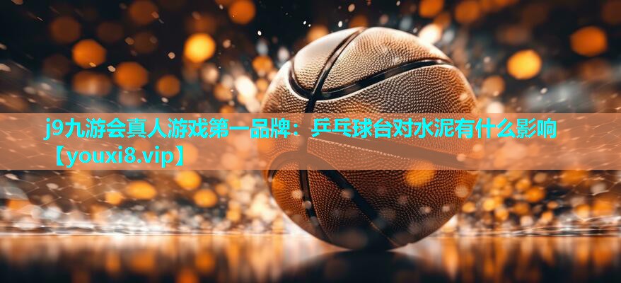 j9九游会真人游戏第一品牌：乒乓球台对水泥有什么影响