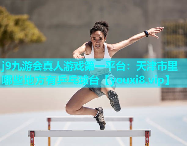 j9九游会真人游戏第一平台：天津市里哪些地方有乒乓球台